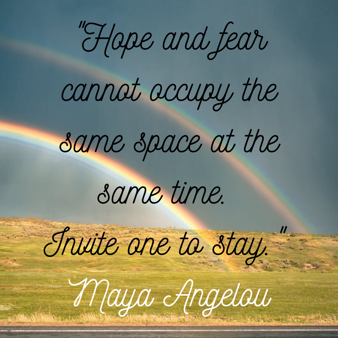 _Hope and fear cannot occupy the same space at the same time. Invite one to stay._ Maya Angelou